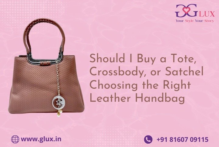 Should I Buy a Tote, Crossbody, or Satchel? Choosing the Right Leather Handbag